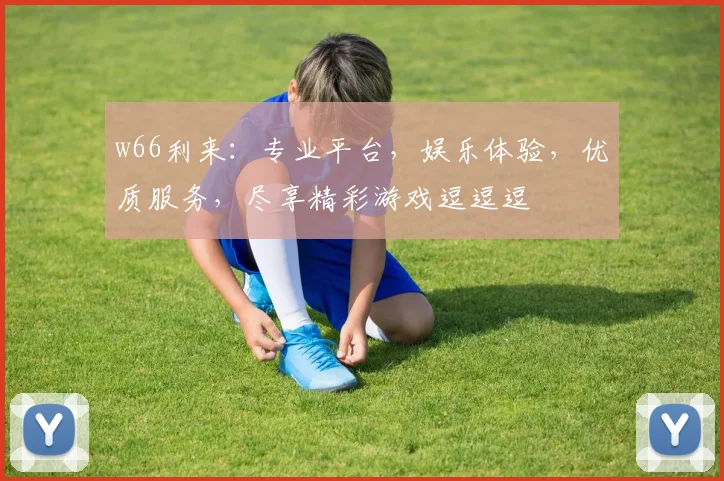w66利来：专业平台，娱乐体验，优质服务，尽享精彩游戏逗逗逗
