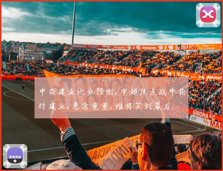 申花建业比分预测,中超焦点战申花对建业,悬念重重,谁将笑到最后