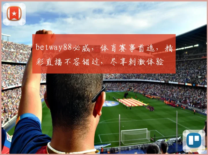betway88必威，体育赛事首选，精彩直播不容错过，尽享刺激体验