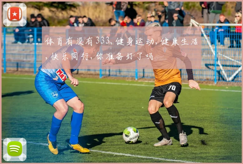 体育有没有333,健身运动,健康生活,快乐同行,你准备好了吗