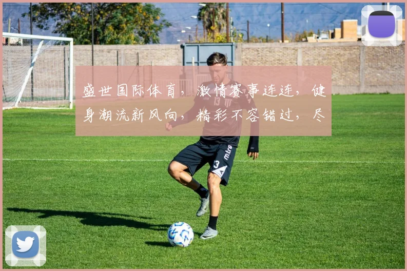 盛世国际体育，激情赛事连连，健身潮流新风向，精彩不容错过，尽在每一刻