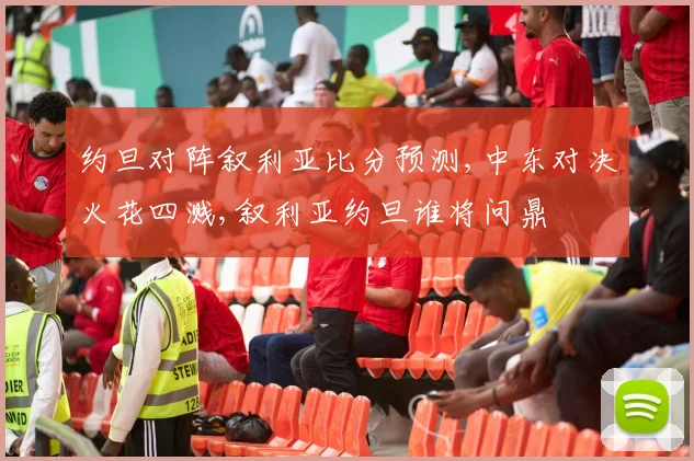 约旦对阵叙利亚比分预测,中东对决火花四溅,叙利亚约旦谁将问鼎